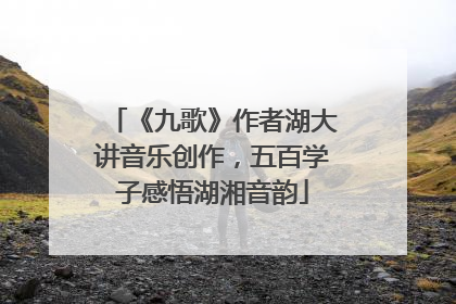 《九歌》作者湖大讲音乐创作，五百学子感悟湖湘音韵