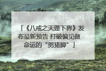 《八戒之天蓬下界》发布最新预告 打破偏见做命运的“男猪脚”