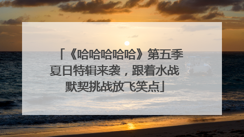 《哈哈哈哈哈》第五季夏日特辑来袭，跟着水战默契挑战放飞笑点