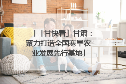 「甘快看」甘肃：聚力打造全国寒旱农业发展先行基地