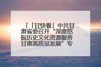 「甘快看」中共甘肃省委召开“深度挖掘历史文化资源服务甘肃高质量发展”专题协商座谈会 胡昌升主持并讲话