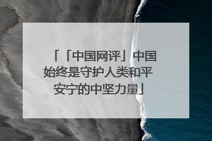 「中国网评」中国始终是守护人类和平安宁的中坚力量