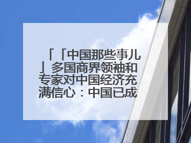 「中国那些事儿」多国商界领袖和专家对中国经济充满信心：中国已成为全球创新中心