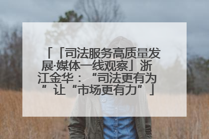 「司法服务高质量发展·媒体一线观察」浙江金华：“司法更有为”让“市场更有力”
