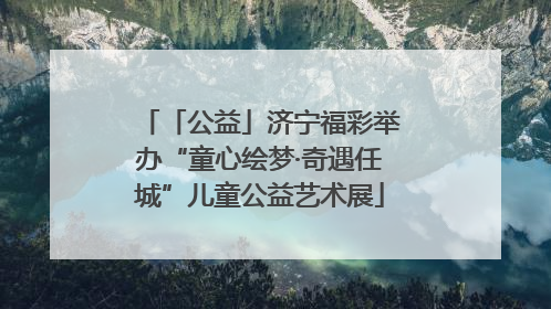「公益」济宁福彩举办“童心绘梦·奇遇任城”儿童公益艺术展
