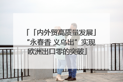 「内外贸高质量发展」“永春香 义乌出”实现欧洲出口零的突破