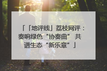 「地评线」荔枝网评：奏响绿色“协奏曲” 共谱生态“新乐章”