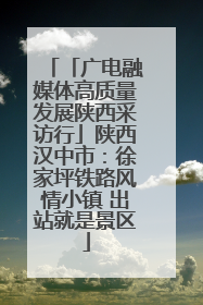 「广电融媒体高质量发展陕西采访行」陕西汉中市：徐家坪铁路风情小镇 出站就是景区