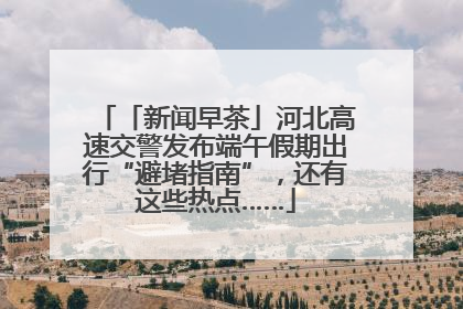 「新闻早茶」河北高速交警发布端午假期出行“避堵指南”，还有这些热点……