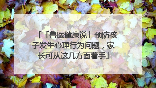 「鲁医健康说」预防孩子发生心理行为问题，家长可从这几方面着手
