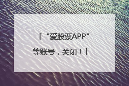 “爱股票APP”等账号，关闭！
