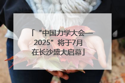 “中国力学大会—2025”将于7月在长沙盛大启幕