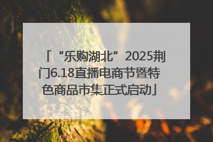 “乐购湖北”2025荆门6.18直播电商节暨特色商品市集正式启动