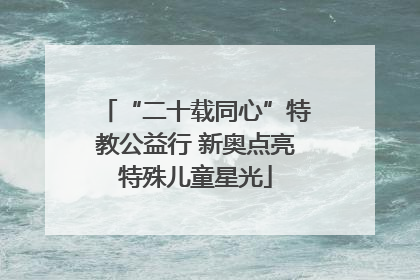 “二十载同心”特教公益行 新奥点亮特殊儿童星光