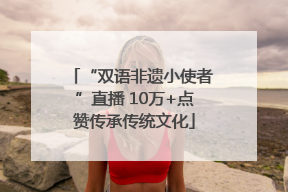 “双语非遗小使者”直播 10万+点赞传承传统文化