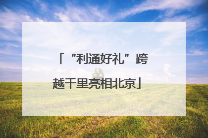 “利通好礼”跨越千里亮相北京