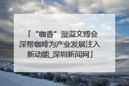 “咖香”漫溢文博会 深帮咖啡为产业发展注入新动能_深圳新闻网
