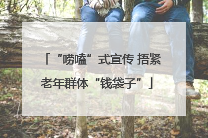 “唠嗑”式宣传 捂紧老年群体“钱袋子”
