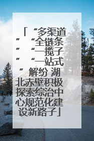 “多渠道”“全链条”“一揽子”“一站式”解纷 湖北赤壁积极探索综治中心规范化建设新路子