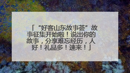 “好客山东故事荟”故事征集开始啦！说出你的故事，分享难忘经历，人好！礼品多！速来！