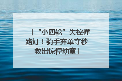 “小四轮”失控撞路灯！骑手弃单夺秒救出惊惶幼童