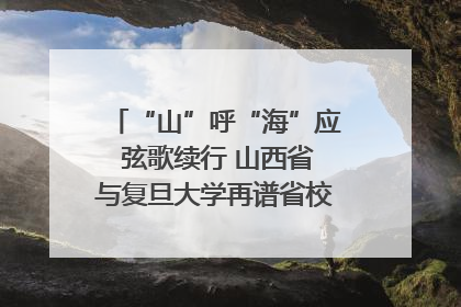 “山”呼“海”应 弦歌续行 山西省与复旦大学再谱省校合作新篇章