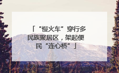 “慢火车”穿行多民族聚居区，架起便民“连心桥”