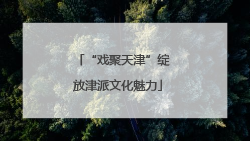 “戏聚天津”绽放津派文化魅力