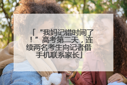 “我妈记错时间了！”高考第二天，连续两名考生向记者借手机联系家长