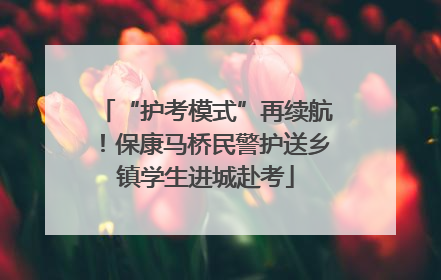 “护考模式”再续航！保康马桥民警护送乡镇学生进城赴考
