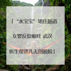 “水宝宝”堵住肠道 女婴反复呕吐 武汉医生帮患儿无创脱险