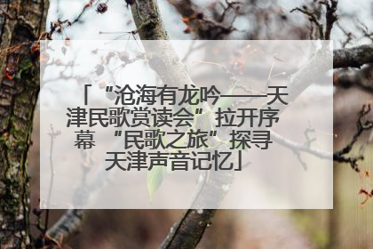 “沧海有龙吟——天津民歌赏读会”拉开序幕 “民歌之旅”探寻天津声音记忆