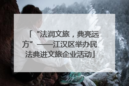 “法润文旅，典亮远方”——江汉区举办民法典进文旅企业活动