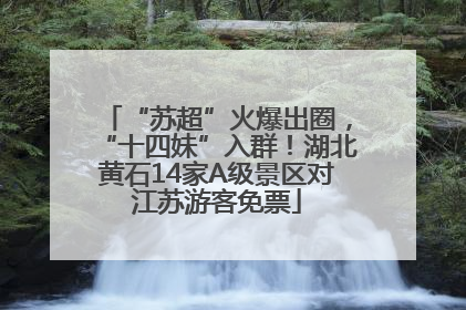 “苏超”火爆出圈，“十四妹”入群！湖北黄石14家A级景区对江苏游客免票