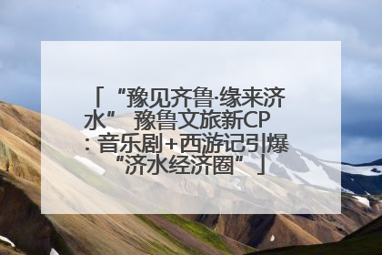 “豫见齐鲁·缘来济水” 豫鲁文旅新CP：音乐剧+西游记引爆“济水经济圈”