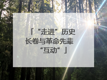 “走进”历史长卷与革命先辈“互动”