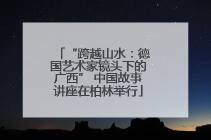 “跨越山水：德国艺术家镜头下的广西” 中国故事讲座在柏林举行