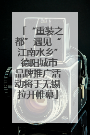“重装之都”遇见“江南水乡” 德阳城市品牌推广活动将于无锡拉开帷幕