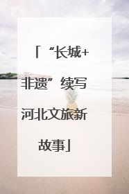 “长城+非遗”续写河北文旅新故事