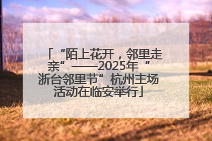 “陌上花开，邻里走亲”——2025年“浙台邻里节”杭州主场活动在临安举行