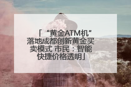 “黄金ATM机”落地成都创新黄金买卖模式 市民：智能快捷价格透明