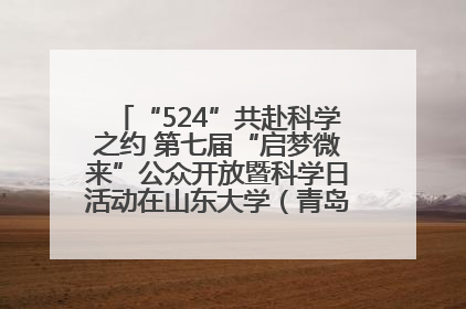 “524”共赴科学之约 第七届“启梦微来”公众开放暨科学日活动在山东大学（青岛）成功举办