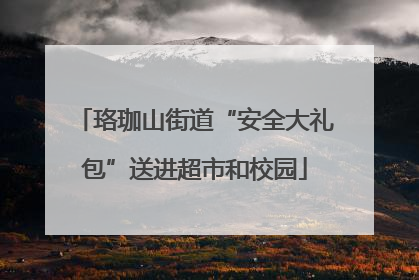 珞珈山街道“安全大礼包”送进超市和校园