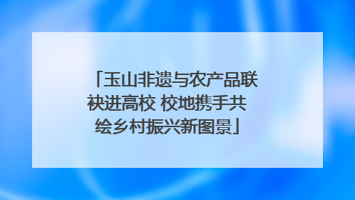 玉山非遗与农产品联袂进高校 校地携手共绘乡村振兴新图景