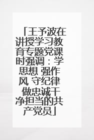 王予波在讲授学习教育专题党课时强调：学思想 强作风 守纪律 做忠诚干净担当的共产党员