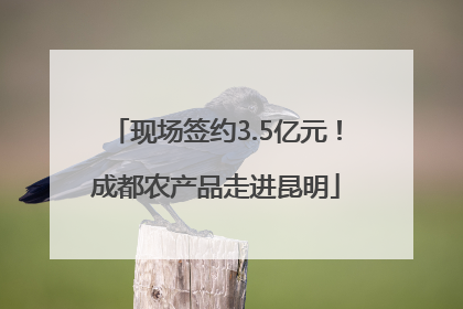 现场签约3.5亿元！成都农产品走进昆明