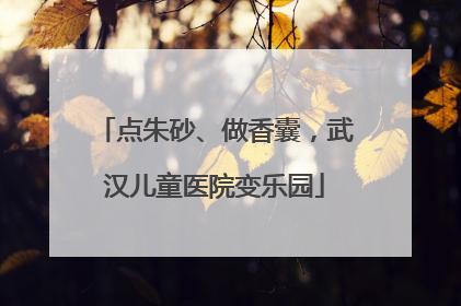 点朱砂、做香囊，武汉儿童医院变乐园