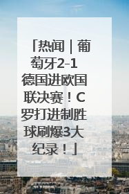 热闻｜葡萄牙2-1德国进欧国联决赛！C罗打进制胜球刷爆3大纪录！