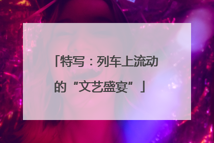 特写：列车上流动的“文艺盛宴”
