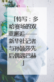 特写：多哈赛场的双重邂逅——新华社记者与孙颖莎先后偶遇巴赫